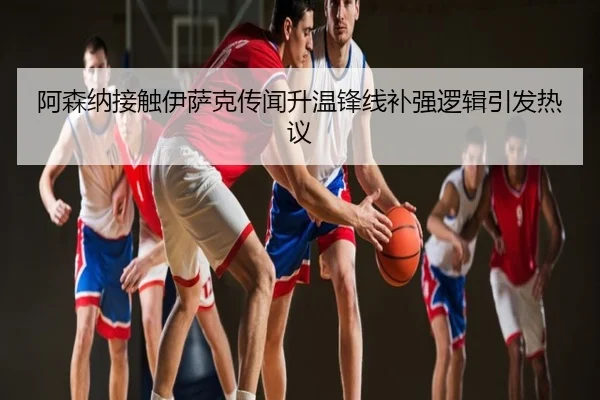 阿森纳接触伊萨克传闻升温锋线补强逻辑引发热议