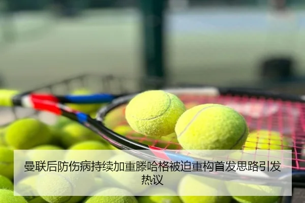 曼联后防伤病持续加重滕哈格被迫重构首发思路引发热议