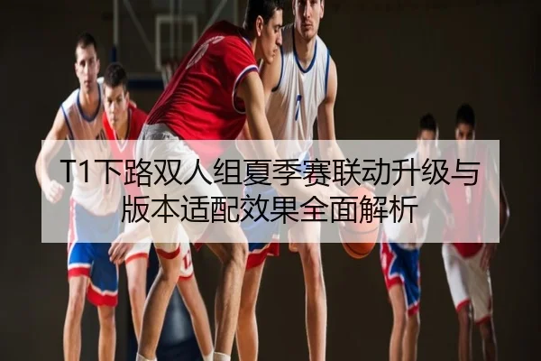 T1下路双人组夏季赛联动升级与版本适配效果全面解析