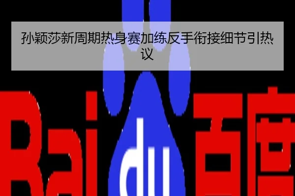 孙颖莎新周期热身赛加练反手衔接细节引热议
