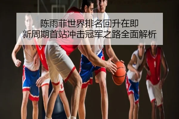 陈雨菲世界排名回升在即 新周期首站冲击冠军之路全面解析