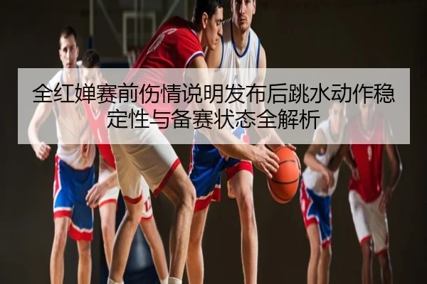 全红婵赛前伤情说明发布后跳水动作稳定性与备赛状态全解析
