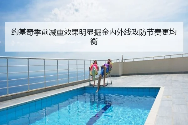 约基奇季前减重效果明显掘金内外线攻防节奏更均衡