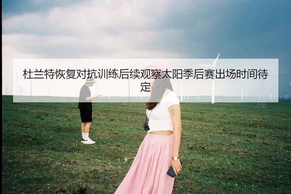 杜兰特恢复对抗训练后续观察太阳季后赛出场时间待定