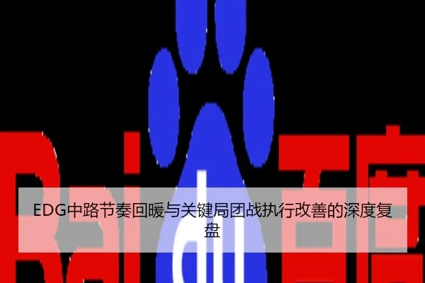 EDG中路节奏回暖与关键局团战执行改善的深度复盘