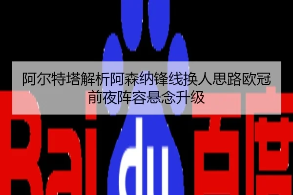 阿尔特塔解析阿森纳锋线换人思路欧冠前夜阵容悬念升级