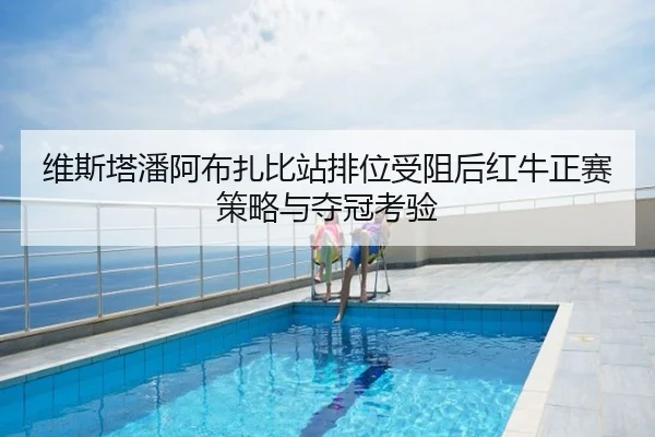 维斯塔潘阿布扎比站排位受阻后红牛正赛策略与夺冠考验